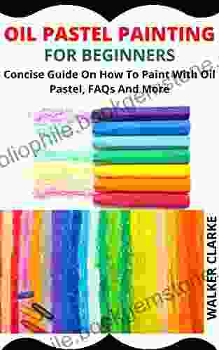 OIL PASTEL PAINTING FOR BEGINNERS: Concise Guide On How To Paint With Oil Pastel FAQs And More