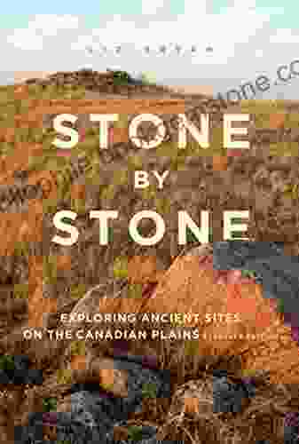 Stone By Stone: Exploring Ancient Sites On The Canadian Plains Second Edition