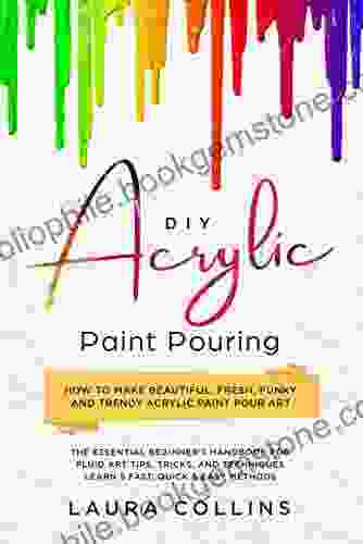 DIY Acrylic Paint Pouring : How To Make Beautiful Fresh Funky And Trendy Acrylic Paint Pour Art The Essential Beginner S Handbook For Fluid Art Tips Tricks And Techniques