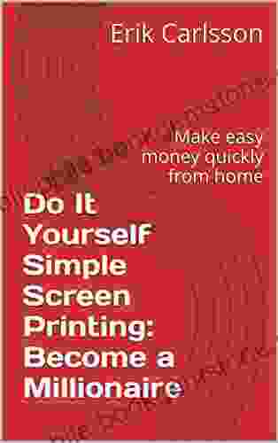 Do It Yourself Simple Screen Printing: Become A Millionaire: Make Easy Money Quickly From Home