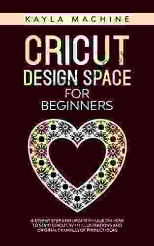 Cricut Design Space For Beginners: A Step By Step And Updated Guide On How To Start Cricut With Illustrations And Original Examples Of Project Ideas