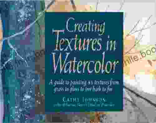 Creating Textures In Watercolor: A Guide To Painting 83 Textures From Grass To Glass To Tree Bark To Fur