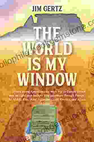 The World Is My Window: How A Young American S Six Week Trip To Europe Turned Into An Eight Year Backpacking Adventure Through Europe The Middle East Asia Australia Latin America And Africa